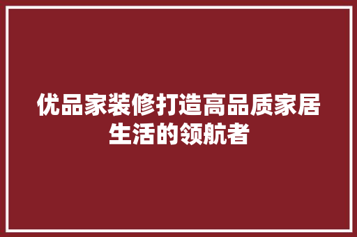 优品家装修打造高品质家居生活的领航者