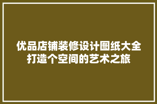 优品店铺装修设计图纸大全打造个空间的艺术之旅