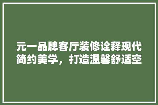 元一品牌客厅装修诠释现代简约美学，打造温馨舒适空间