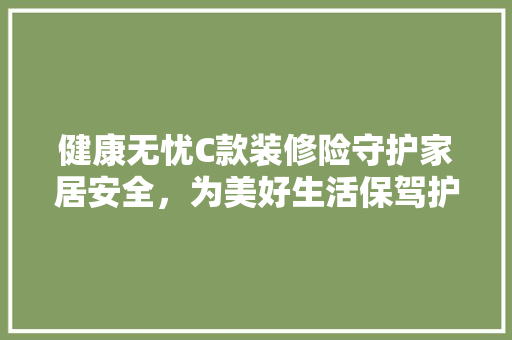 健康无忧C款装修险守护家居安全，为美好生活保驾护航