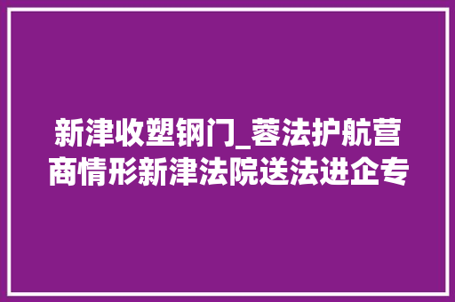 新津收塑钢门_蓉法护航营商情形新津法院送法进企专项活动第三弹