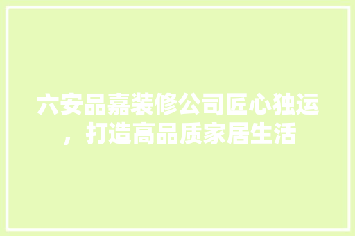六安品嘉装修公司匠心独运，打造高品质家居生活