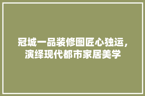 冠城一品装修图匠心独运，演绎现代都市家居美学