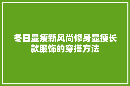冬日显瘦新风尚修身显瘦长款服饰的穿搭方法