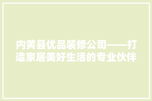 内黄县优品装修公司——打造家居美好生活的专业伙伴