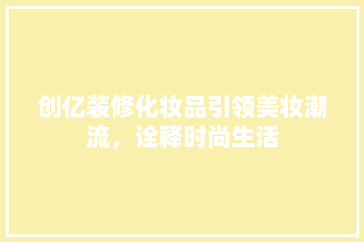 创亿装修化妆品引领美妆潮流，诠释时尚生活