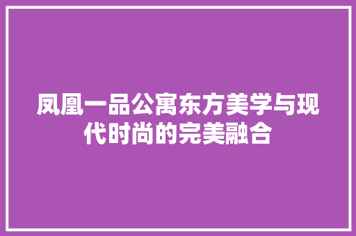 凤凰一品公寓东方美学与现代时尚的完美融合