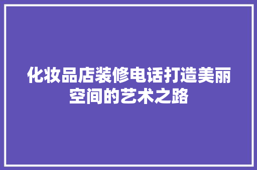 化妆品店装修电话打造美丽空间的艺术之路