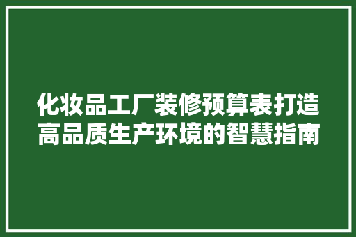化妆品工厂装修预算表打造高品质生产环境的智慧指南