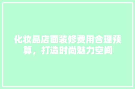 化妆品店面装修费用合理预算，打造时尚魅力空间