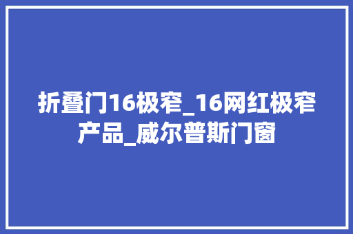 折叠门16极窄_16网红极窄产品_威尔普斯门窗