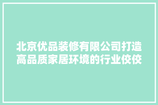 北京优品装修有限公司打造高品质家居环境的行业佼佼者