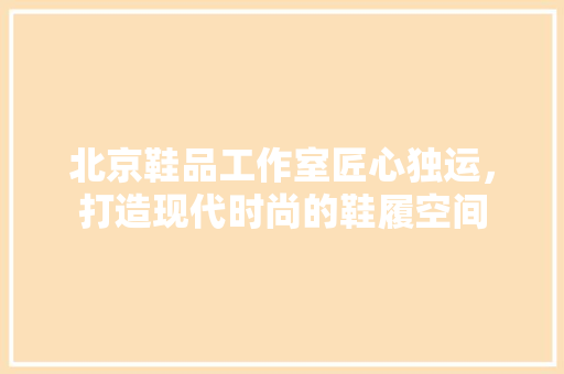 北京鞋品工作室匠心独运，打造现代时尚的鞋履空间
