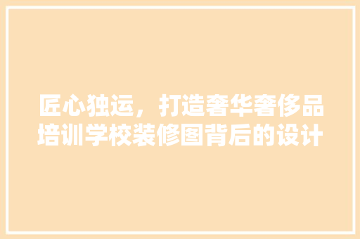 匠心独运，打造奢华奢侈品培训学校装修图背后的设计理念