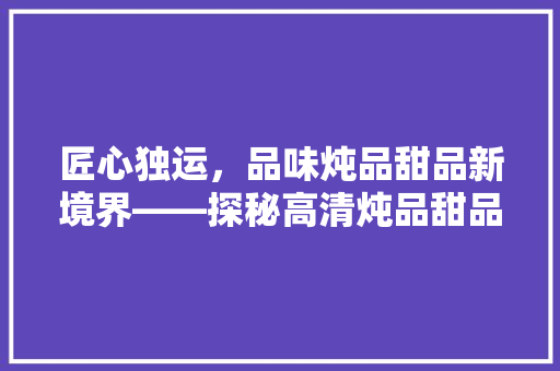 匠心独运，品味炖品甜品新境界——探秘高清炖品甜品装修效果图背后的故事