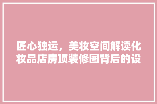 匠心独运，美妆空间解读化妆品店房顶装修图背后的设计智慧
