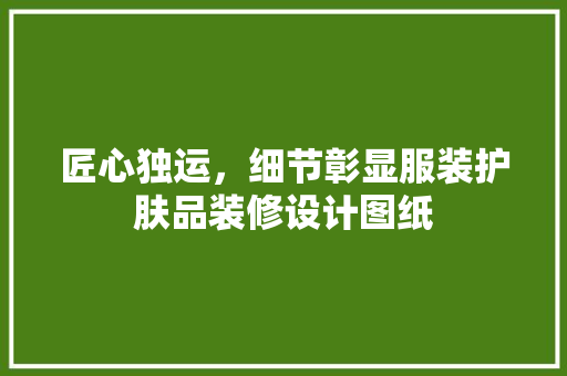 匠心独运，细节彰显服装护肤品装修设计图纸