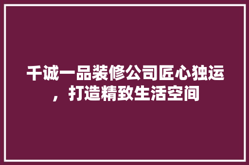 千诚一品装修公司匠心独运，打造精致生活空间