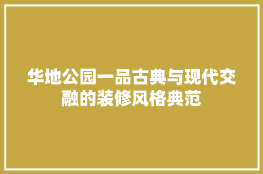 华地公园一品古典与现代交融的装修风格典范