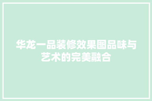 华龙一品装修效果图品味与艺术的完美融合