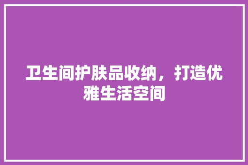 卫生间护肤品收纳，打造优雅生活空间