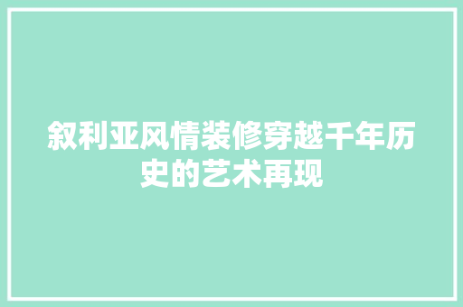 叙利亚风情装修穿越千年历史的艺术再现