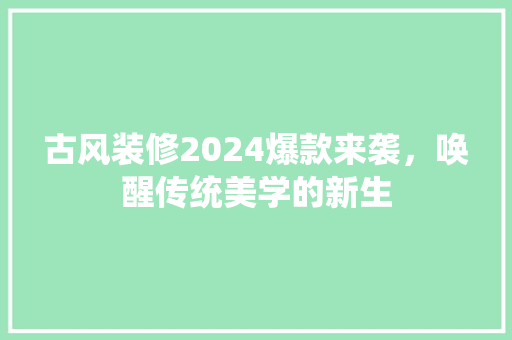 古风装修2024爆款来袭，唤醒传统美学的新生