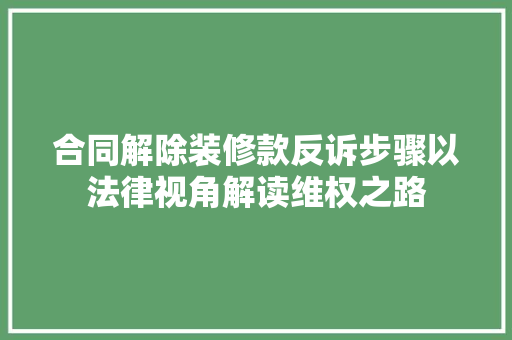 合同解除装修款反诉步骤以法律视角解读维权之路