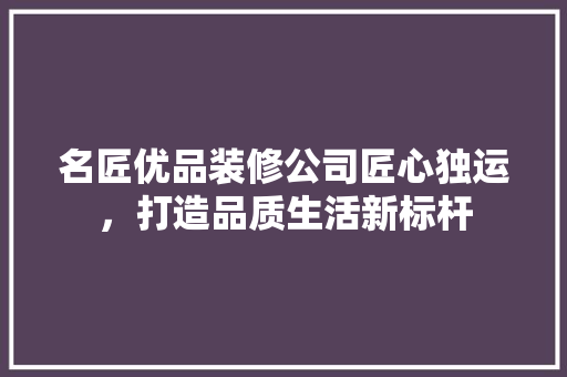 名匠优品装修公司匠心独运，打造品质生活新标杆