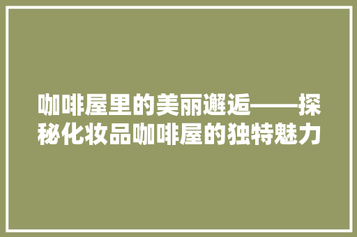 咖啡屋里的美丽邂逅——探秘化妆品咖啡屋的独特魅力