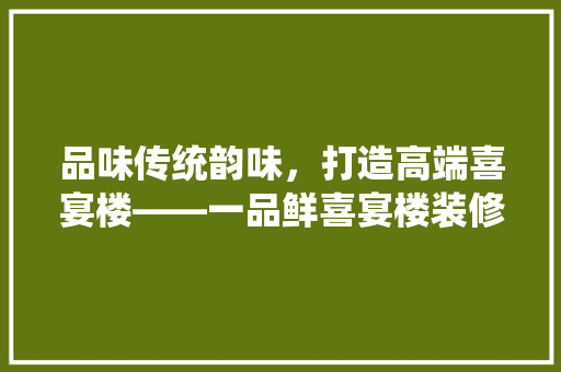 品味传统韵味，打造高端喜宴楼——一品鲜喜宴楼装修筹备探秘