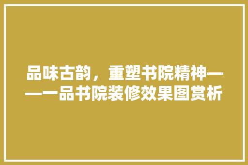 品味古韵，重塑书院精神——一品书院装修效果图赏析