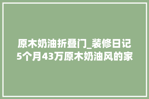 原木奶油折叠门_装修日记5个月43万原木奶油风的家终于落成啦