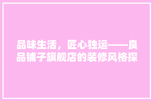 品味生活，匠心独运——良品铺子旗舰店的装修风格探析