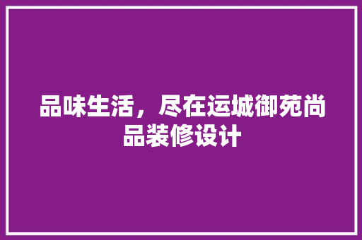 品味生活，尽在运城御苑尚品装修设计