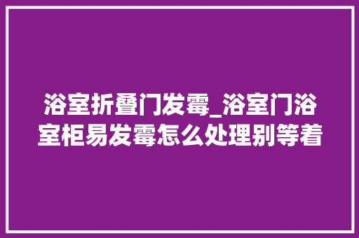 浴室折叠门发霉_浴室门浴室柜易发霉怎么处理别等着长蘑菇