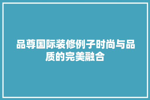 品尊国际装修例子时尚与品质的完美融合