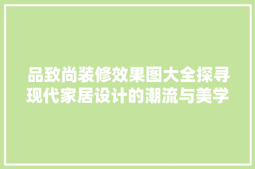 品致尚装修效果图大全探寻现代家居设计的潮流与美学