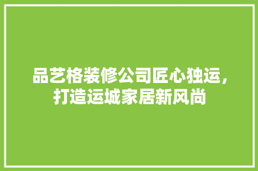 品艺格装修公司匠心独运，打造运城家居新风尚