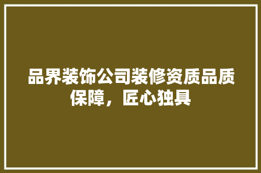 品界装饰公司装修资质品质保障，匠心独具