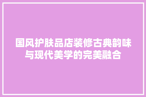国风护肤品店装修古典韵味与现代美学的完美融合