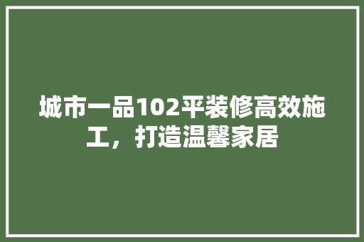 城市一品102平装修高效施工，打造温馨家居