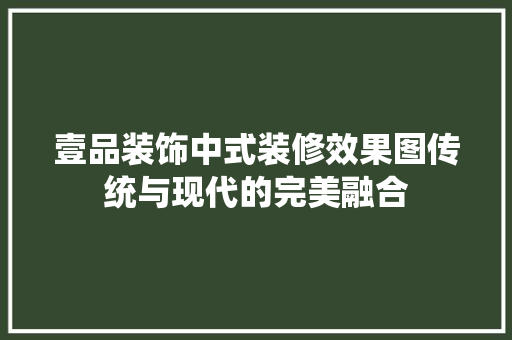 壹品装饰中式装修效果图传统与现代的完美融合