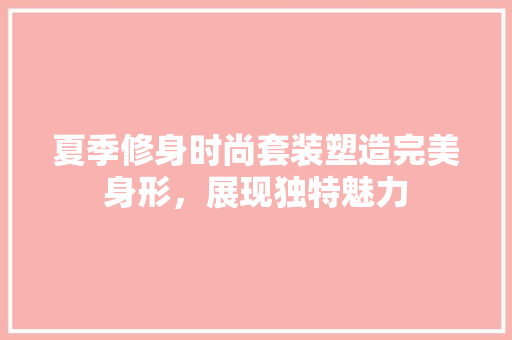 夏季修身时尚套装塑造完美身形，展现独特魅力