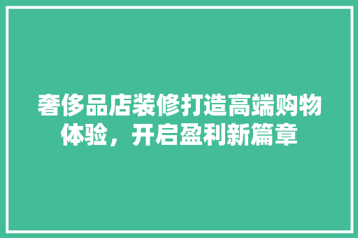 奢侈品店装修打造高端购物体验，开启盈利新篇章
