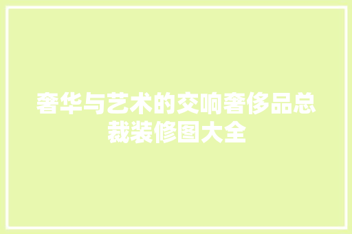 奢华与艺术的交响奢侈品总裁装修图大全