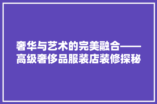 奢华与艺术的完美融合——高级奢侈品服装店装修探秘