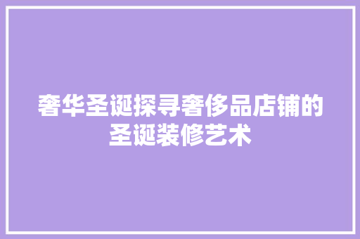 奢华圣诞探寻奢侈品店铺的圣诞装修艺术