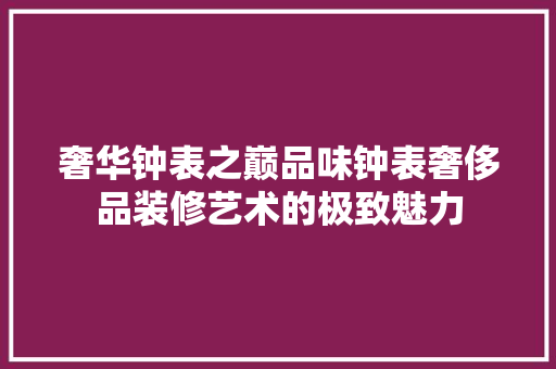 奢华钟表之巅品味钟表奢侈品装修艺术的极致魅力