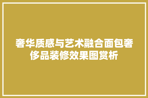 奢华质感与艺术融合面包奢侈品装修效果图赏析